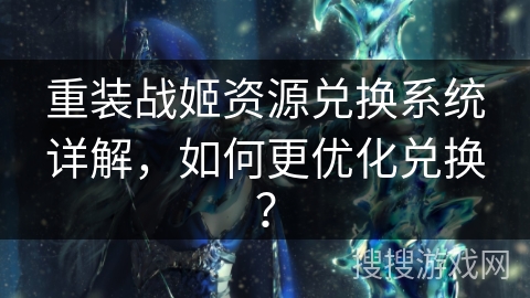重装战姬资源兑换系统详解,如何更优化兑换? 重装战姬资源兑换系统详解,如何更优化兑换?