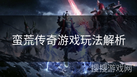 蛮荒传奇游戏玩法解析 蛮荒传奇游戏玩法解析