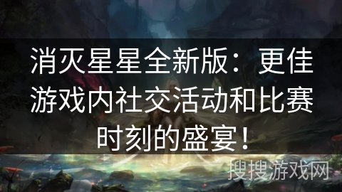 消灭星星全新版：更佳游戏内社交活动和比赛时刻的盛宴！