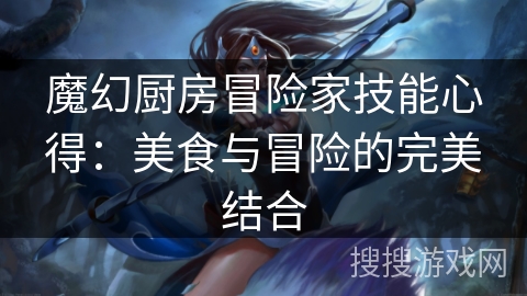 魔幻厨房冒险家技能心得:美食与冒险的完美结合 魔幻厨房冒险家技能心得:美食与冒险的完美结合