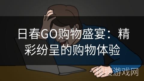 日春GO购物盛宴:精彩纷呈的购物体验 日春GO购物盛宴:精彩纷呈的购物体验