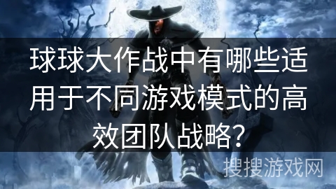 球球大作战中有哪些适用于不同游戏模式的高效团队战略? 球球大作战中有哪些适用于不同游戏模式的高效团队战略?