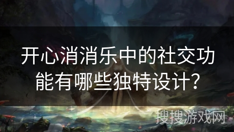 开心消消乐中的社交功能有哪些独特设计？