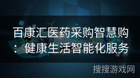 百康汇医药采购智慧购:健康生活智能化服务 百康汇医药采购智慧购:健康生活智能化服务