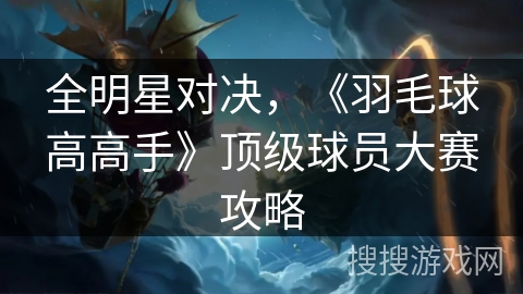 全明星对决,《羽毛球高高手》顶级球员大赛攻略 全明星对决,《羽毛球高高手》顶级球员大赛攻略