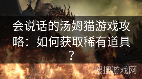 会说话的汤姆猫游戏攻略:如何获取稀有道具? 会说话的汤姆猫游戏攻略:如何获取稀有道具?