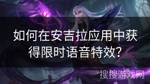 如何在安吉拉应用中获得限时语音特效？
