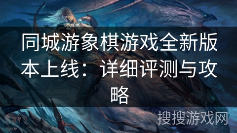 同城游象棋游戏全新版本上线:详细评测与攻略 同城游象棋游戏全新版本上线:详细评测与攻略