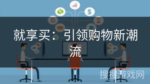 就享买:引领购物新潮流 就享买:引领购物新潮流