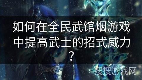 如何在全民武馆烟游戏中提高武士的招式威力?