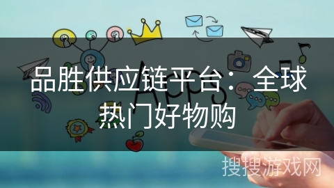 品胜供应链平台:全球热门好物购 品胜供应链平台:全球热门好物购