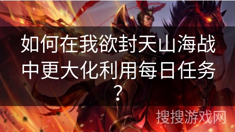 如何在我欲封天山海战中更大化利用每日任务?