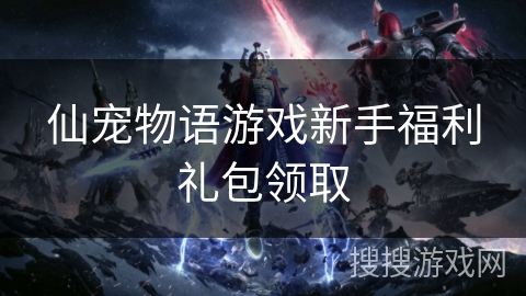 仙宠物语游戏新手福利礼包领取 仙宠物语游戏新手福利礼包领取