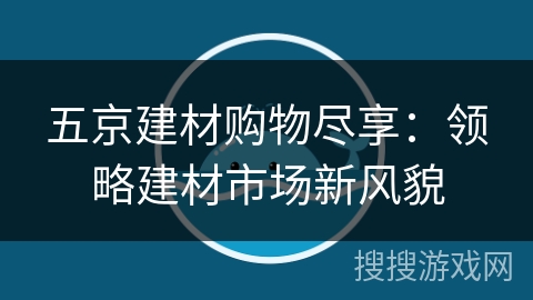 五京建材购物尽享:领略建材市场新风貌 五京建材购物尽享:领略建材市场新风貌