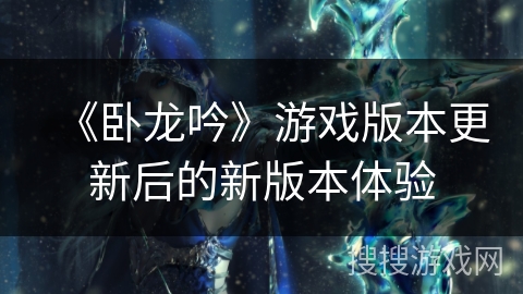 《卧龙吟》游戏版本更新后的新版本体验 《卧龙吟》游戏版本更新后的新版本体验