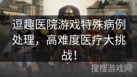 逗趣医院游戏特殊病例处理,高难度医疗大挑战!