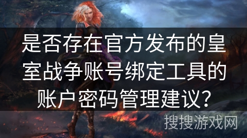 是否存在官方发布的皇室战争账号绑定工具的账户密码管理建议?