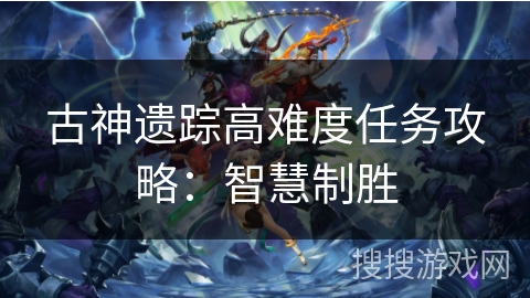 古神遗踪高难度任务攻略:智慧制胜 古神遗踪高难度任务攻略:智慧制胜