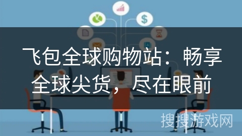 飞包全球购物站:畅享全球尖货,尽在眼前 飞包全球购物站:畅享全球尖货,尽在眼前