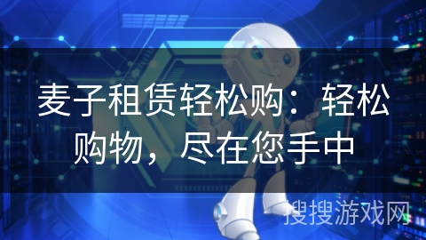 麦子租赁轻松购:轻松购物,尽在您手中 麦子租赁轻松购:轻松购物,尽在您手中
