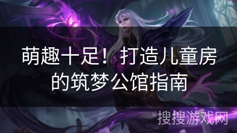 萌趣十足！打造儿童房的筑梦公馆指南