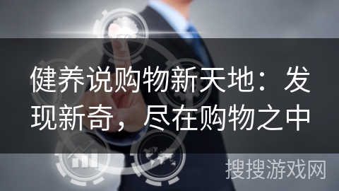 健养说购物新天地:发现新奇,尽在购物之中 健养说购物新天地:发现新奇,尽在购物之中