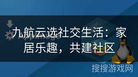 九航云选社交生活:家居乐趣,共建社区 九航云选社交生活:家居乐趣,共建社区