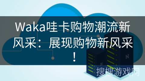 Waka哇卡购物潮流新风采：展现购物新风采！