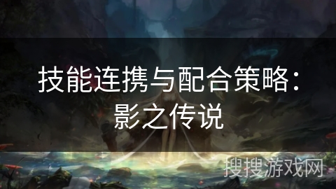 技能连携与配合策略:影之传说 技能连携与配合策略:影之传说