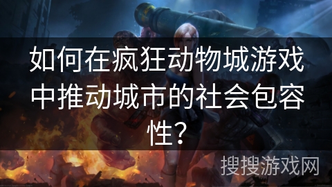 如何在疯狂动物城游戏中推动城市的社会包容性? 如何在疯狂动物城游戏中推动城市的社会包容性?