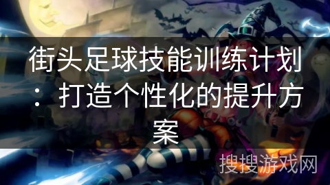 街头足球技能训练计划:打造个性化的提升方案 街头足球技能训练计划:打造个性化的提升方案