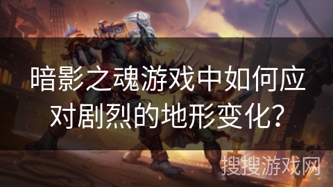 暗影之魂游戏中如何应对剧烈的地形变化? 暗影之魂游戏中如何应对剧烈的地形变化?