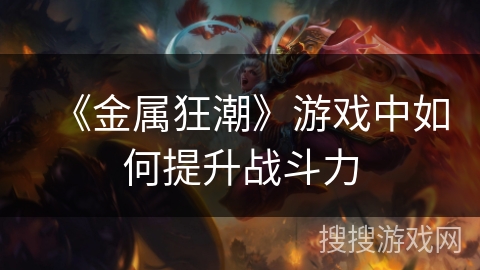 《金属狂潮》游戏中如何提升战斗力 《金属狂潮》游戏中如何提升战斗力