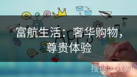 富航生活:奢华购物,尊贵体验 富航生活:奢华购物,尊贵体验