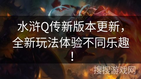 水浒Q传新版本更新,全新玩法体验不同乐趣! 水浒Q传新版本更新,全新玩法体验不同乐趣!
