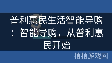 普利惠民生活智能导购:智能导购,从普利惠民开始 普利惠民生活智能导购:智能导购,从普利惠民开始