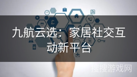 九航云选:家居社交互动新平台 九航云选:家居社交互动新平台