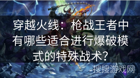 穿越火线:枪战王者中有哪些适合进行爆破模式的特殊战术? 穿越火线:枪战王者中有哪些适合进行爆破模式的特殊战术?