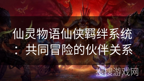 仙灵物语仙侠羁绊系统:共同冒险的伙伴关系 仙灵物语仙侠羁绊系统:共同冒险的伙伴关系