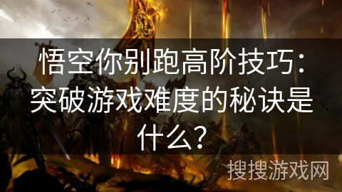 悟空你别跑高阶技巧：突破游戏难度的秘诀是什么？