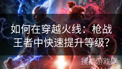如何在穿越火线:枪战王者中快速提升等级? 如何在穿越火线:枪战王者中快速提升等级?