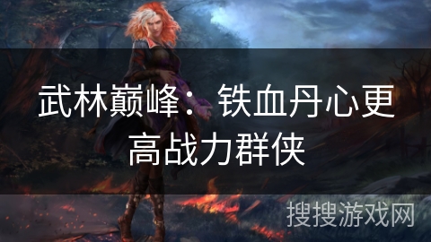 武林巅峰:铁血丹心更高战力群侠 武林巅峰:铁血丹心更高战力群侠