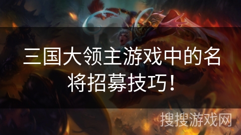 三国大领主游戏中的名将招募技巧! 三国大领主游戏中的名将招募技巧!