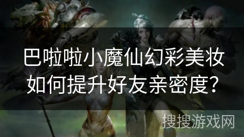巴啦啦小魔仙幻彩美妆如何提升好友亲密度? 巴啦啦小魔仙幻彩美妆如何提升好友亲密度?