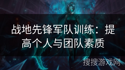 战地先锋军队训练:提高个人与团队素质 战地先锋军队训练:提高个人与团队素质
