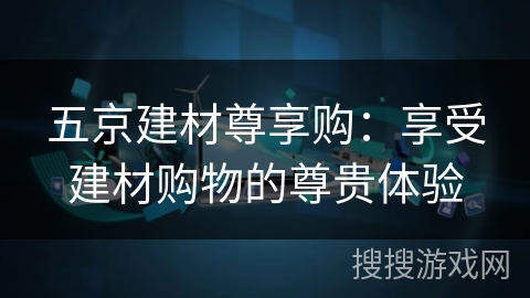 五京建材尊享购:享受建材购物的尊贵体验 五京建材尊享购:享受建材购物的尊贵体验