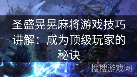 圣盛晃晃麻将游戏技巧讲解：成为顶级玩家的秘诀
