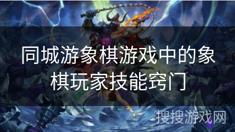 同城游象棋游戏中的象棋玩家技能窍门