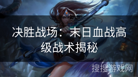 决胜战场:末日血战高级战术揭秘 决胜战场:末日血战高级战术揭秘