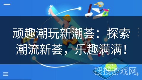 顽趣潮玩新潮荟：探索潮流新荟，乐趣满满！